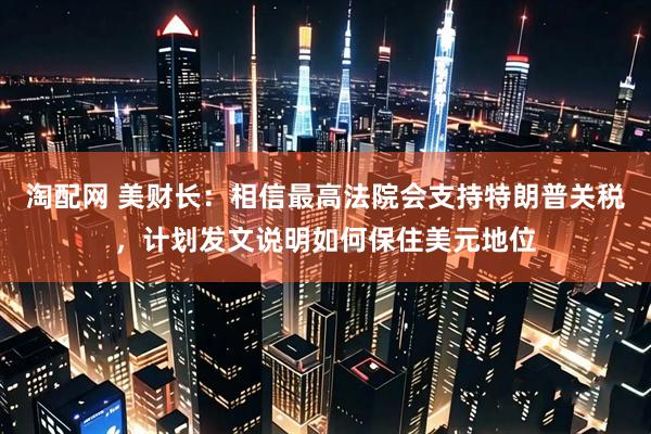 淘配网 美财长：相信最高法院会支持特朗普关税，计划发文说明如何保住美元地位