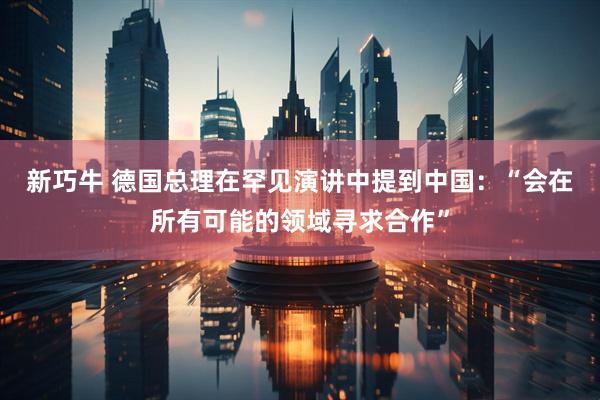新巧牛 德国总理在罕见演讲中提到中国：“会在所有可能的领域寻求合作”