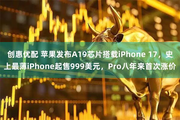 创惠优配 苹果发布A19芯片搭载iPhone 17，史上最薄iPhone起售999美元，Pro八年来首次涨价