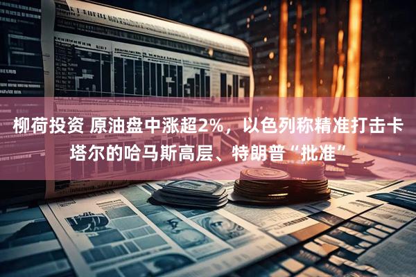 柳荷投资 原油盘中涨超2%，以色列称精准打击卡塔尔的哈马斯高层、特朗普“批准”