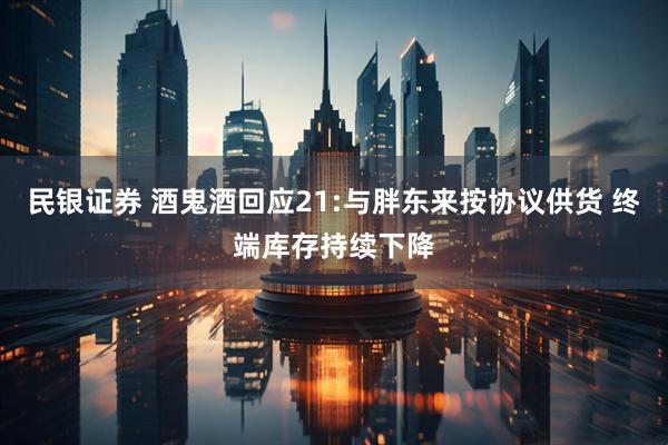民银证券 酒鬼酒回应21:与胖东来按协议供货 终端库存持续下降