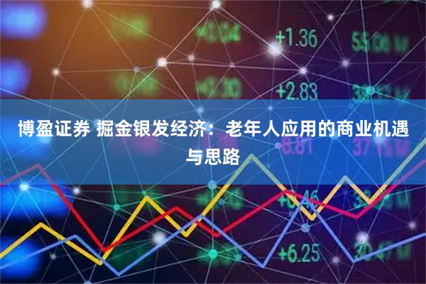 博盈证券 掘金银发经济：老年人应用的商业机遇与思路