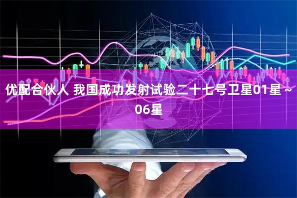 优配合伙人 我国成功发射试验二十七号卫星01星～06星