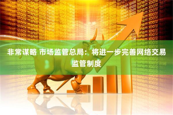 非常谋略 市场监管总局：将进一步完善网络交易监管制度