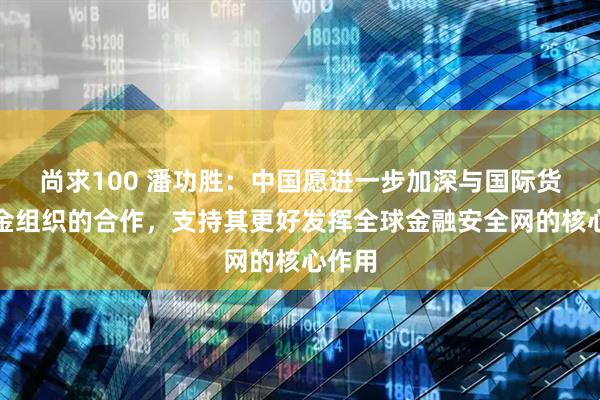 尚求100 潘功胜：中国愿进一步加深与国际货币基金组织的合作，支持其更好发挥全球金融安全网的核心作用