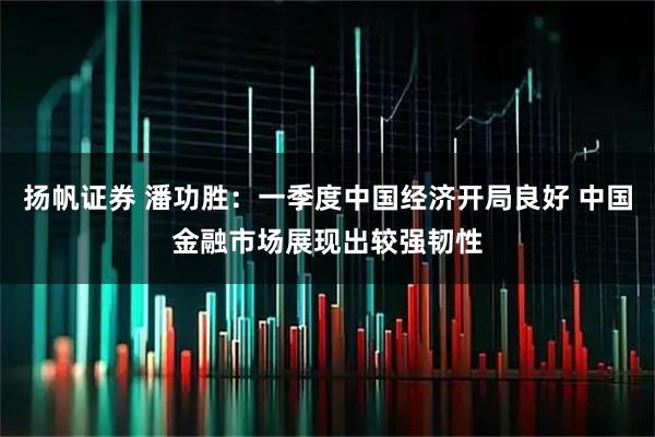 扬帆证券 潘功胜：一季度中国经济开局良好 中国金融市场展现出较强韧性