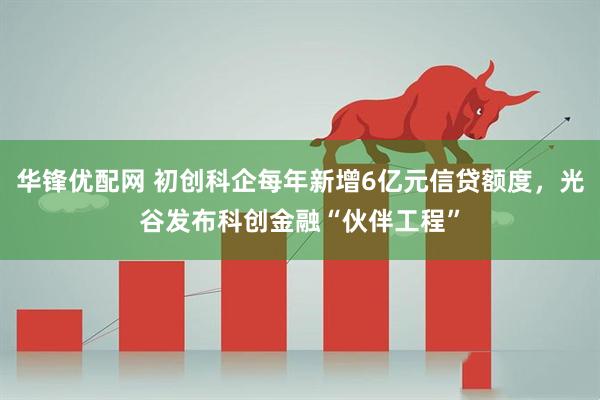 华锋优配网 初创科企每年新增6亿元信贷额度，光谷发布科创金融“伙伴工程”