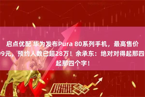 启点优配 华为发布Pura 80系列手机，最高售价10999元，预约人数已超28万！余承东：绝对对得起那四个字！