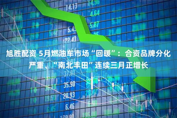 旭胜配资 5月燃油车市场“回暖”：合资品牌分化严重、“南北丰田”连续三月正增长