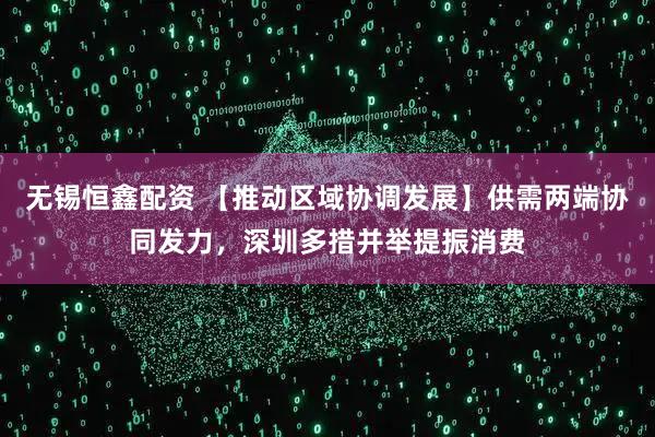 无锡恒鑫配资 【推动区域协调发展】供需两端协同发力，深圳多措并举提振消费