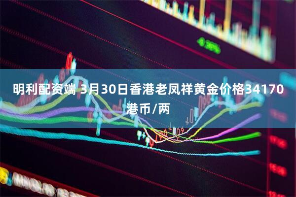 明利配资端 3月30日香港老凤祥黄金价格34170港币/两