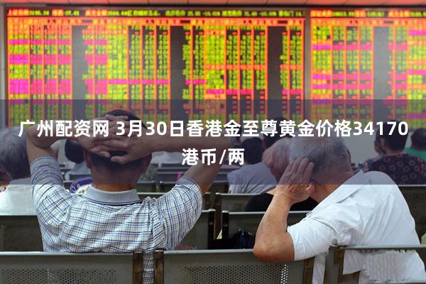 广州配资网 3月30日香港金至尊黄金价格34170港币/两
