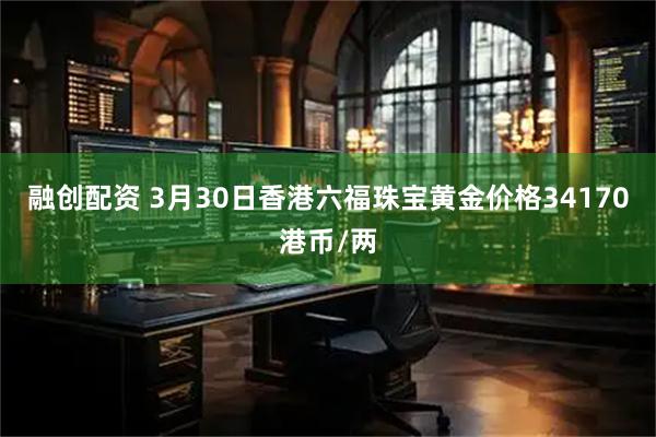 融创配资 3月30日香港六福珠宝黄金价格34170港币/两