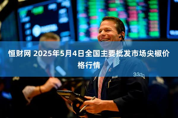恒财网 2025年5月4日全国主要批发市场尖椒价格行情
