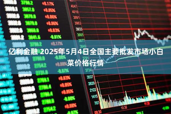 亿利金融 2025年5月4日全国主要批发市场小白菜价格行情