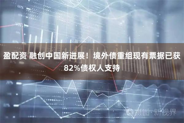 盈配资 融创中国新进展！境外债重组现有票据已获82%债权人支持