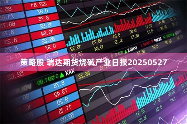 策略股 瑞达期货烧碱产业日报20250527