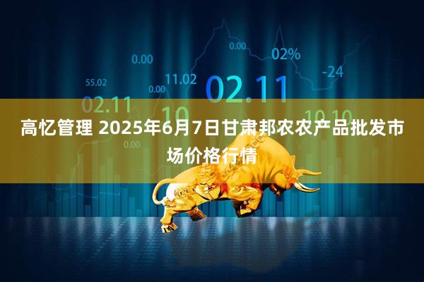 高忆管理 2025年6月7日甘肃邦农农产品批发市场价格行情