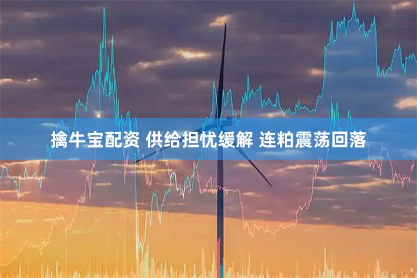擒牛宝配资 供给担忧缓解 连粕震荡回落