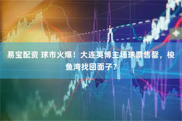 易宝配资 球市火爆！大连英博主场球票售罄，梭鱼湾找回面子？