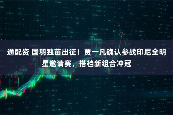 通配资 国羽独苗出征！贾一凡确认参战印尼全明星邀请赛，搭档新组合冲冠