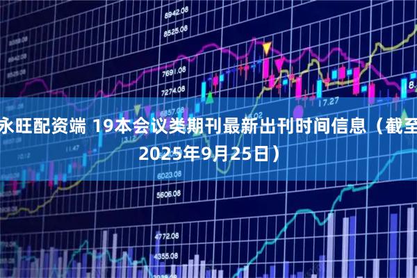 永旺配资端 19本会议类期刊最新出刊时间信息（截至2025年9月25日）