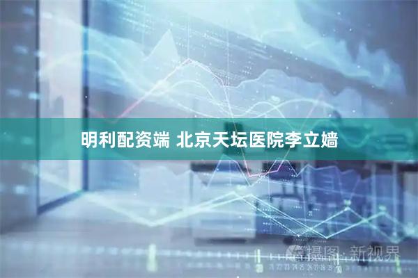 明利配资端 北京天坛医院李立嫱