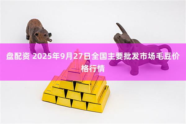 盘配资 2025年9月27日全国主要批发市场毛豆价格行情