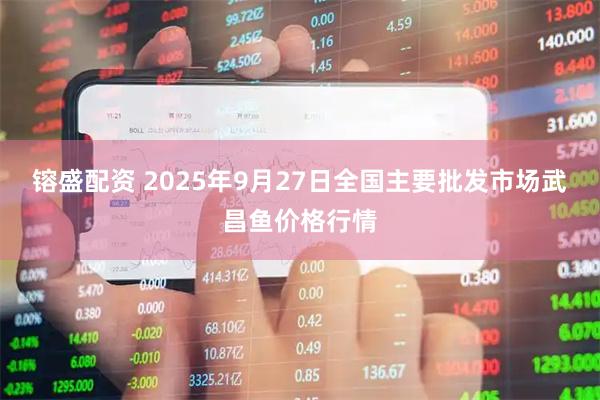 镕盛配资 2025年9月27日全国主要批发市场武昌鱼价格行情