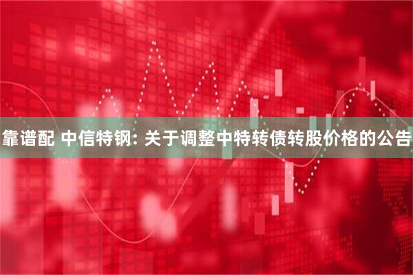 靠谱配 中信特钢: 关于调整中特转债转股价格的公告