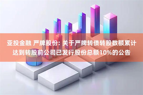 亚投金融 严牌股份: 关于严牌转债转股数额累计达到转股前公司已发行股份总额10%的公告