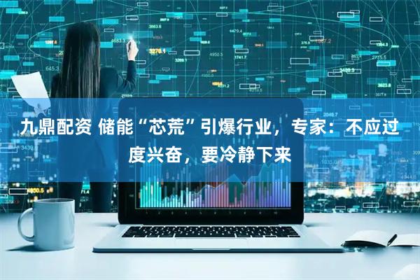 九鼎配资 储能“芯荒”引爆行业，专家：不应过度兴奋，要冷静下来