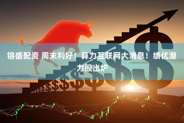 镕盛配资 周末利好!算力互联网大消息!绩优潜力股出炉