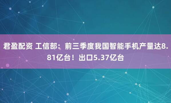 君盈配资 工信部：前三季度我国智能手机产量达8.81亿台！出口5.37亿台