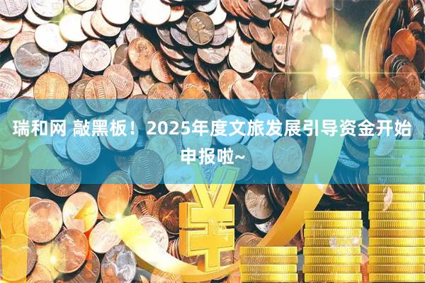瑞和网 敲黑板！2025年度文旅发展引导资金开始申报啦~