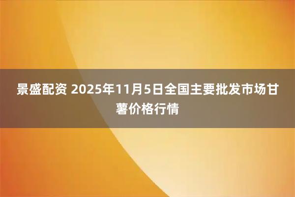 景盛配资 2025年11月5日全国主要批发市场甘薯价格行情