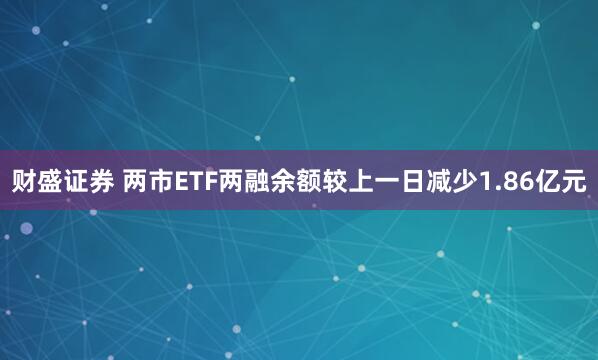 财盛证券 两市ETF两融余额较上一日减少1.86亿元