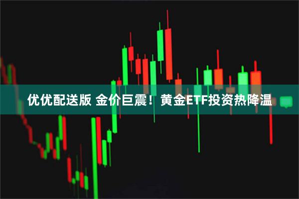 优优配送版 金价巨震!黄金ETF投资热降温