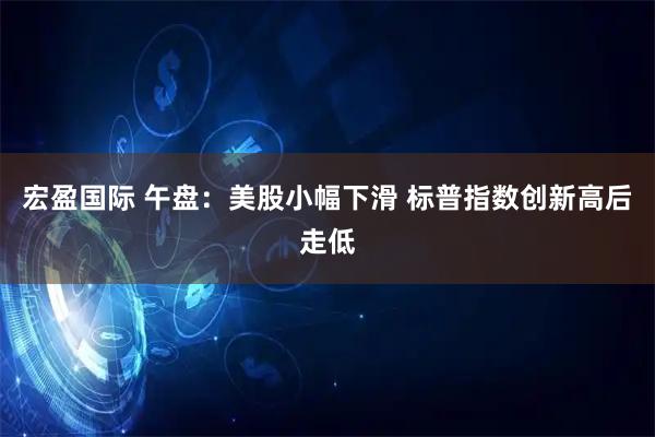 宏盈国际 午盘:美股小幅下滑 标普指数创新高后走低