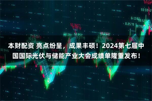 本财配资 亮点纷呈，成果丰硕！2024第七届中国国际光伏与储能产业大会成绩单隆重发布！