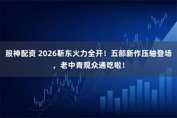 股神配资 2026靳东火力全开！五部新作压轴登场，老中青观众通吃啦！