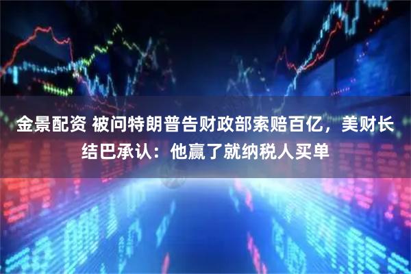 金景配资 被问特朗普告财政部索赔百亿，美财长结巴承认：他赢了就纳税人买单