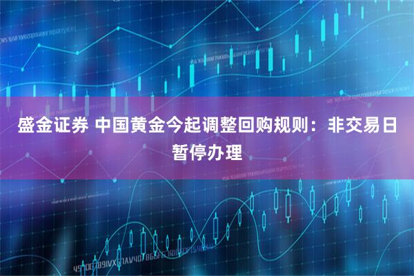 盛金证券 中国黄金今起调整回购规则：非交易日暂停办理