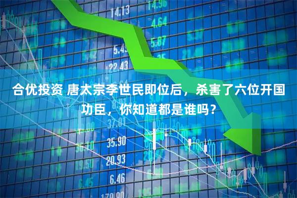 合优投资 唐太宗李世民即位后，杀害了六位开国功臣，你知道都是谁吗？