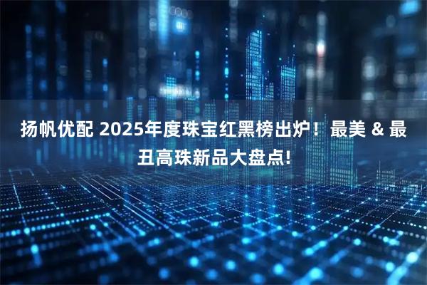 扬帆优配 2025年度珠宝红黑榜出炉!最美 & 最丑高珠新品大盘点!