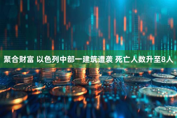 聚合财富 以色列中部一建筑遭袭 死亡人数升至8人