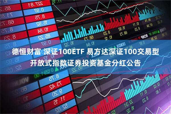 德恒财富 深证100ETF 易方达深证100交易型开放式指数证券投资基金分红公告