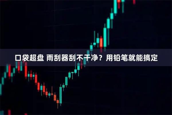 口袋超盘 雨刮器刮不干净？用铅笔就能搞定