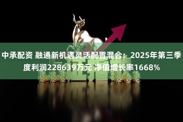 中承配资 融通新机遇灵活配置混合:2025年第三季度利润228639万元 净值增长率1668%