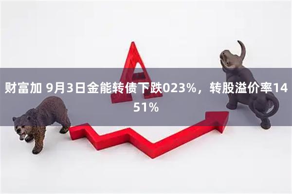 财富加 9月3日金能转债下跌023%,转股溢价率1451%
